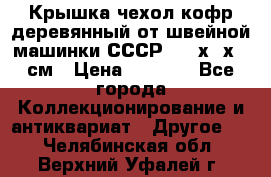 Крышка чехол кофр деревянный от швейной машинки СССР 50.5х22х25 см › Цена ­ 1 000 - Все города Коллекционирование и антиквариат » Другое   . Челябинская обл.,Верхний Уфалей г.